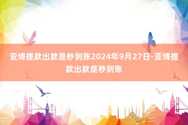 亚博提款出款是秒到账2024年9月27日-亚博提款出款是秒到账