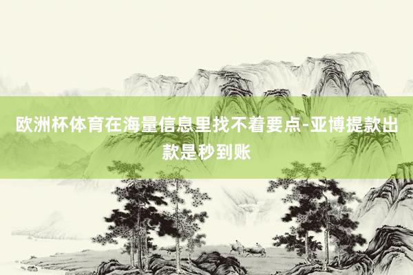 欧洲杯体育在海量信息里找不着要点-亚博提款出款是秒到账