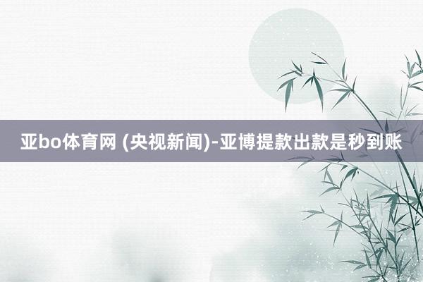 亚bo体育网 (央视新闻)-亚博提款出款是秒到账