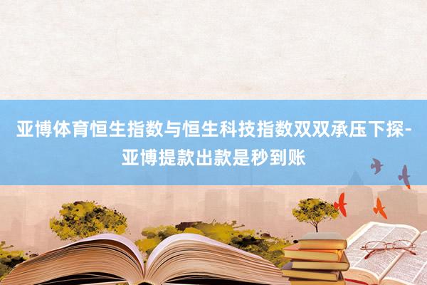 亚博体育恒生指数与恒生科技指数双双承压下探-亚博提款出款是秒到账