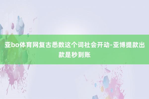 亚bo体育网复古悉数这个词社会开动-亚博提款出款是秒到账