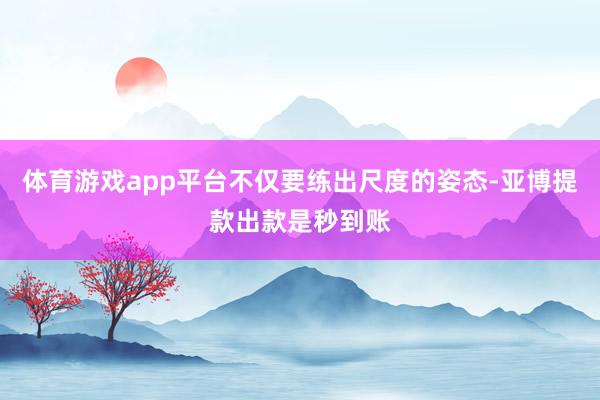 体育游戏app平台不仅要练出尺度的姿态-亚博提款出款是秒到账