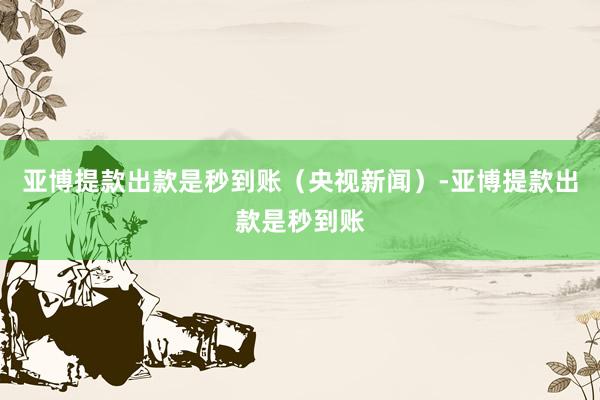 亚博提款出款是秒到账（央视新闻）-亚博提款出款是秒到账